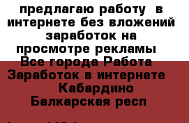 предлагаю работу  в интернете без вложений,заработок на просмотре рекламы - Все города Работа » Заработок в интернете   . Кабардино-Балкарская респ.